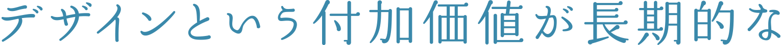 デザインという付加価値が長期的な
